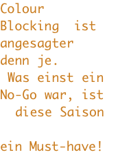 Colour Blocking  ist angesagter denn je.  Was einst ein No-Go war, ist   diese Saison  ein Must-have! 